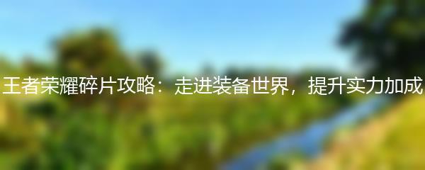 王者荣耀碎片攻略：走进装备世界，提升实力加成