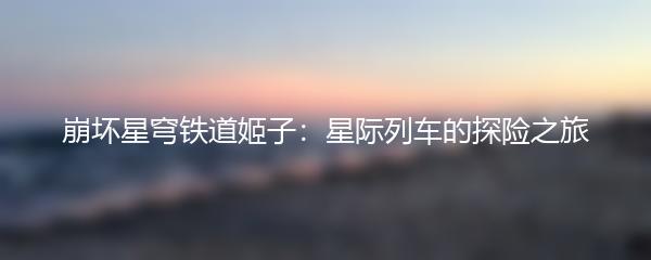 崩坏星穹铁道姬子：星际列车的探险之旅
