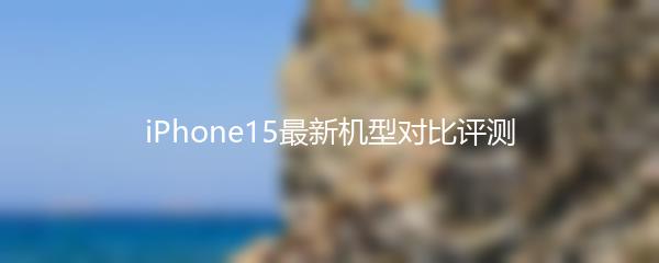 iPhone15最新机型对比评测