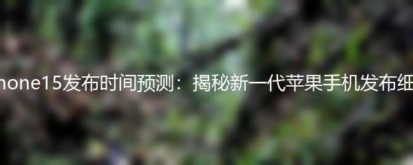 iPhone15发布时间预测：揭秘新一代苹果手机发布细节