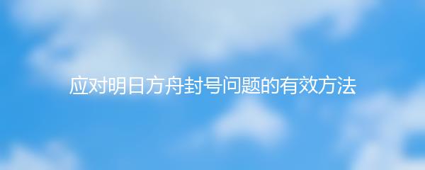 应对明日方舟封号问题的有效方法