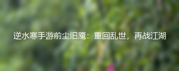 逆水寒手游前尘旧魇：重回乱世，再战江湖