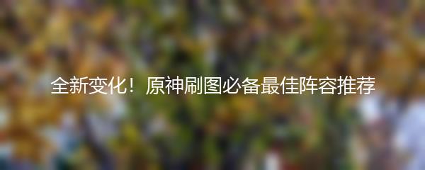 全新变化！原神刷图必备最佳阵容推荐