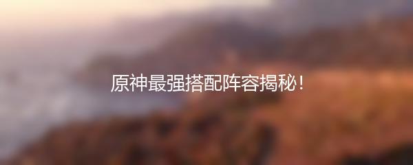 原神最强搭配阵容揭秘！