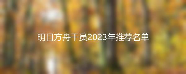 明日方舟干员2023年推荐名单