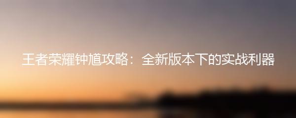 王者荣耀钟馗攻略：全新版本下的实战利器
