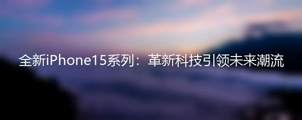 全新iPhone15系列：革新科技引领未来潮流