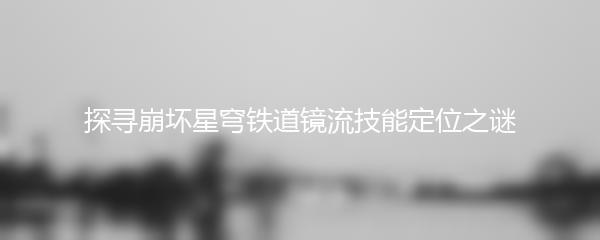 探寻崩坏星穹铁道镜流技能定位之谜