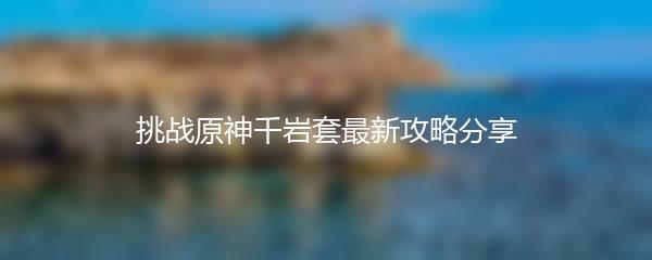 挑战原神千岩套最新攻略分享