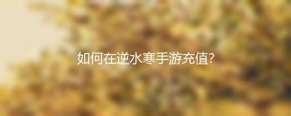 如何在逆水寒手游充值？