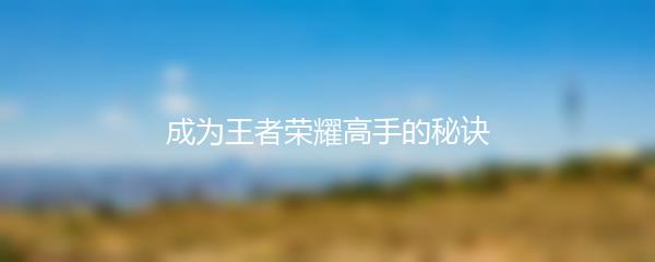 成为王者荣耀高手的秘诀