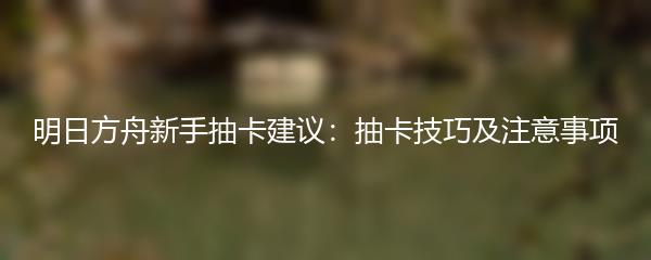 明日方舟新手抽卡建议：抽卡技巧及注意事项