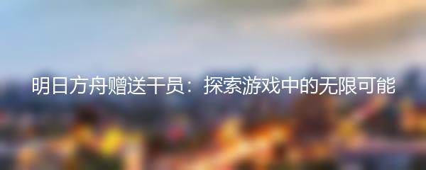 明日方舟赠送干员：探索游戏中的无限可能