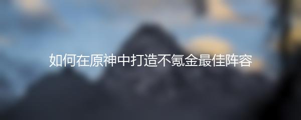 如何在原神中打造不氪金最佳阵容