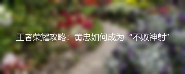 王者荣耀攻略：黄忠如何成为“不败神射”