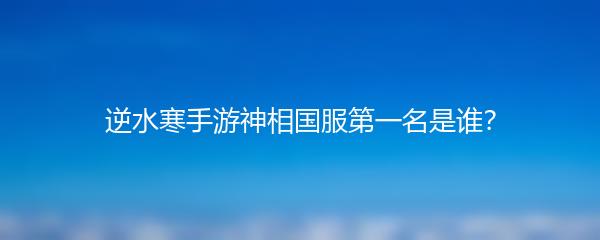 逆水寒手游神相国服第一名是谁？