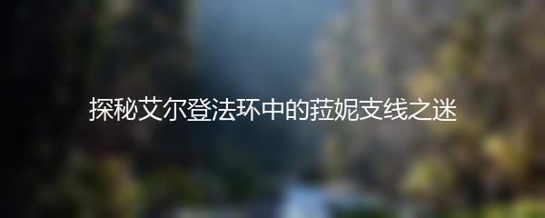 探秘艾尔登法环中的菈妮支线之迷