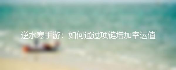 逆水寒手游：如何通过项链增加幸运值