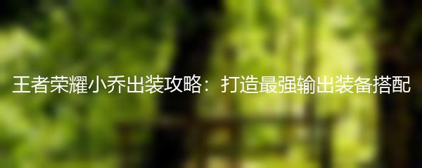 王者荣耀小乔出装攻略：打造最强输出装备搭配