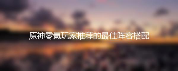 原神零氪玩家推荐的最佳阵容搭配