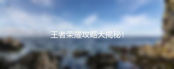 王者荣耀攻略大揭秘！