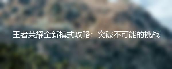 王者荣耀全新模式攻略：突破不可能的挑战