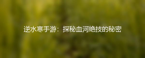 逆水寒手游：探秘血河绝技的秘密