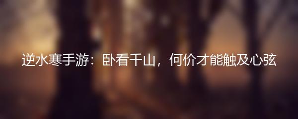 逆水寒手游：卧看千山，何价才能触及心弦