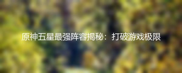 原神五星最强阵容揭秘：打破游戏极限