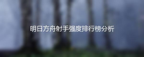 明日方舟射手强度排行榜分析