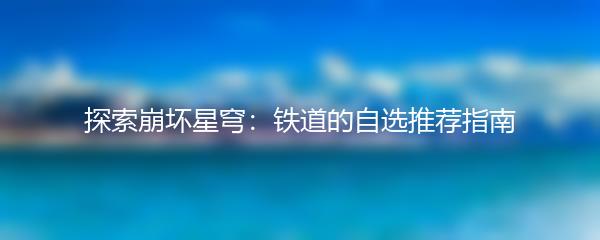 探索崩坏星穹：铁道的自选推荐指南