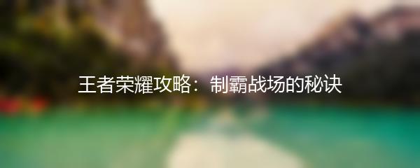 王者荣耀攻略：制霸战场的秘诀