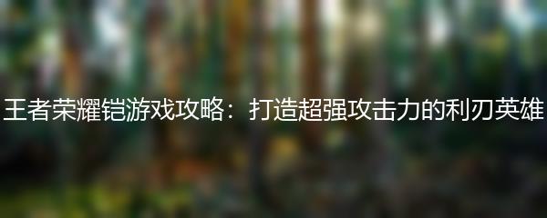 王者荣耀铠游戏攻略：打造超强攻击力的利刃英雄