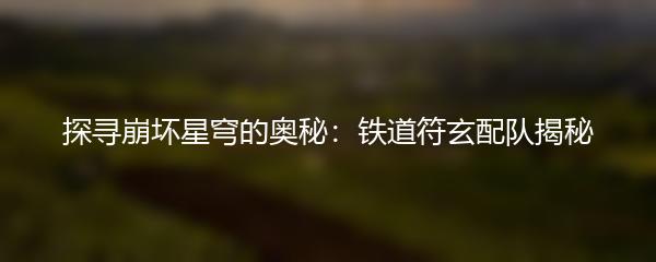 探寻崩坏星穹的奥秘：铁道符玄配队揭秘