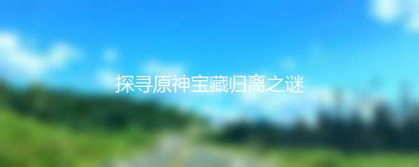 探寻原神宝藏归离之谜