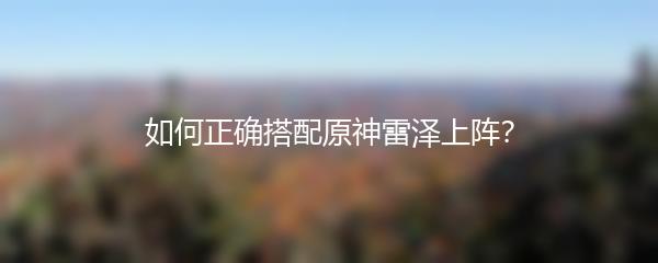 如何正确搭配原神雷泽上阵？